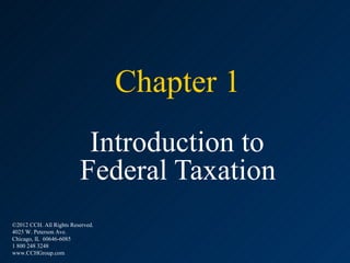 Chapter 1
                          Introduction to
                         Federal Taxation
©2012 CCH. All Rights Reserved.
4025 W. Peterson Ave.
Chicago, IL 60646-6085
1 800 248 3248
www.CCHGroup.com
 