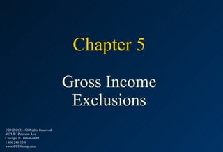 Chapter 5
                                  Gross Income
                                   Exclusions
©2012 CCH. All Rights Reserved.
4025 W. Peterson Ave.
Chicago, IL 60646-6085
1 800 248 3248
www.CCHGroup.com
 