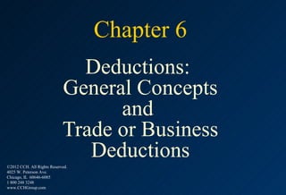 Chapter 6
                              Deductions:
                            General Concepts
                                  and
                            Trade or Business
                               Deductions
©2012 CCH. All Rights Reserved.
4025 W. Peterson Ave.
Chicago, IL 60646-6085
1 800 248 3248
www.CCHGroup.com
 