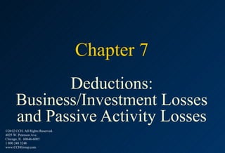 Chapter 7
             Deductions:
      Business/Investment Losses
      and Passive Activity Losses
©2012 CCH. All Rights Reserved.
4025 W. Peterson Ave.
Chicago, IL 60646-6085
1 800 248 3248
www.CCHGroup.com
 
