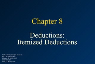 Chapter 8
                           Deductions:
                       Itemized Deductions
©2012 CCH. All Rights Reserved.
4025 W. Peterson Ave.
Chicago, IL 60646-6085
1 800 248 3248
www.CCHGroup.com
 