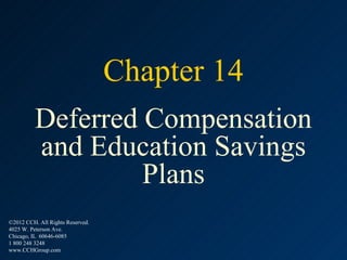 Chapter 14
          Deferred Compensation
          and Education Savings
                   Plans
©2012 CCH. All Rights Reserved.
4025 W. Peterson Ave.
Chicago, IL 60646-6085
1 800 248 3248
www.CCHGroup.com
 