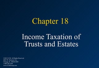 Chapter 18
                           Income Taxation of
                            Trusts and Estates
©2012 CCH. All Rights Reserved.
4025 W. Peterson Ave.
Chicago, IL 60646-6085
1 800 248 3248
www.CCHGroup.com
 