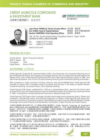 FRANCE TAIWAN CHAMBER OF COMMERCE AND INDUSTRY

CRÉDIT AGRICOLE CORPORATE
 INVESTMENT BANK
法商東方匯理銀行　台北分行

	
  

Jean-Pierre TRINELLE, Senior Country Officer 田尚禮　總經理　　　　　
Eric CHIEN, Head of Capital Markets
簡展穎　資本市場部總經理
Gautier CAMPMAS, Chief Operating Officer 高康傑　營運長　　　　　
16F., N°167, DunHua North Road, SongShan District, Taipei 10549
10549台北市敦化北路167號16樓
Tel:	
Fax:	

+(886-2) 2717-5252
+(886-2) 2718-8292

www.ca-cib.com

Activity Sector	
Bank / Financial Institution
Staff in Taiwan	 80
Foundation	1973
Legal Status	
Branch Office

ACTIVITIES 公司內容
Crédit Agricole Corporate  Investment Bank (CIB) is the Corporate and Investment Banking arm of
the Crédit Agricole Group, the Europe’s fourth largest bank by Tier one capital and by total assets (The
Banker, 2012, July). Crédit Agricole CIB benefits from the Crédit Agricole Group’s rating ( A, SP ) and
solid financial position, and is one of Europe’s leading financing and investment banking businesses.
With a presence in major countries in Europe, America, Asia and the Middle East, Crédit Agricole CIB
provides its clients with a complete range of products and services in the areas of capital markets,
investment banking, structured finance, and corporate banking.
Crédit Agricole CIB Taiwan, established in 1970 as a representative office, was the first French bank
and one of the very first foreign banks to enter the Taiwanese market. Since obtaining a banking license
in 1984, it has gained a strong foothold and becomes a leading foreign bank.
Crédit Agricole CIB Taiwan client coverage includes mainly large local companies (both in Taiwan and
overseas), multinationals, banks, and financial institutions. In Taiwan, Crédit Agricole CIB major products focus primarily on Corporate Lending, Capital Market products (including Money Markets, Foreign
Exchange, Structured Products and Derivatives), Syndication, Project Finance and Trade Finance.
法商東方匯理銀行股份有限公司〈以下簡稱法商東方匯理銀行〉Crédit Agricole Corporate  Investment
Bank (CIB)為Crédit Agricole集團所屬之企業金融暨投資銀行事業分支，以第一級資本額與總資本額而言 (The
Banker – 2012年7月)，本集團為歐洲第四大金融機構。法商東方匯理銀行以其堅實的財務基礎並受惠於母集團
強健的評等〈A, SP〉已成為歐洲財務及投資銀行業務之翹楚。
法商東方匯理銀行分布於歐洲、美洲、亞洲及中東之各主要國家，為客戶提供全方位的金融產品與服務，業務
範疇包括資本市場、投資銀行、結構性融資及商業銀行。
法商東方匯理銀行臺北分行於1970年在臺成立辦事處，在當時外商銀行中，為第一家進入臺灣市場的法商銀
行。於1984年取得銀行執照後，已奠定其深厚的根基，並居外商銀行界的領導地位。
法商東方匯理銀行臺北分行之客戶群主要包括大型本地公司〈位於臺灣或海外〉、國際企業、銀行及金融機
構。在臺灣，東方匯理銀行提供了完整的企業貸款及資本市場商品 (涵蓋資金市場、外匯、結構性產品以及衍生
性商品) 、聯貸、專案融資及貿易融資。

FRANCE TAIWAN BUSINESS DIRECTORY 2013

CCIFT

127

MEMBERS

PROFILE 基本資料

 