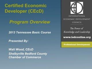 2013 Tennessee Basic Course
Presented By:
Walt Wood, CEcD
Shelbyville Bedford County
Chamber of Commerce
Program Overview
Certified Economic
Developer (CEcD)
 