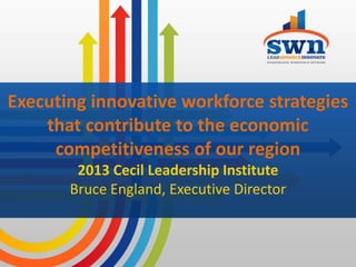 Executing innovative workforce strategies
    that contribute to the economic
     competitiveness of our region
        2013 Cecil Leadership Institute
       Bruce England, Executive Director
 