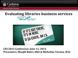 CES 2013 Conference: June 11, 2013
Presenters: Moujib Bahri, DBA & Micheline Turnau, M.Sc
Evaluating libraries business services
 