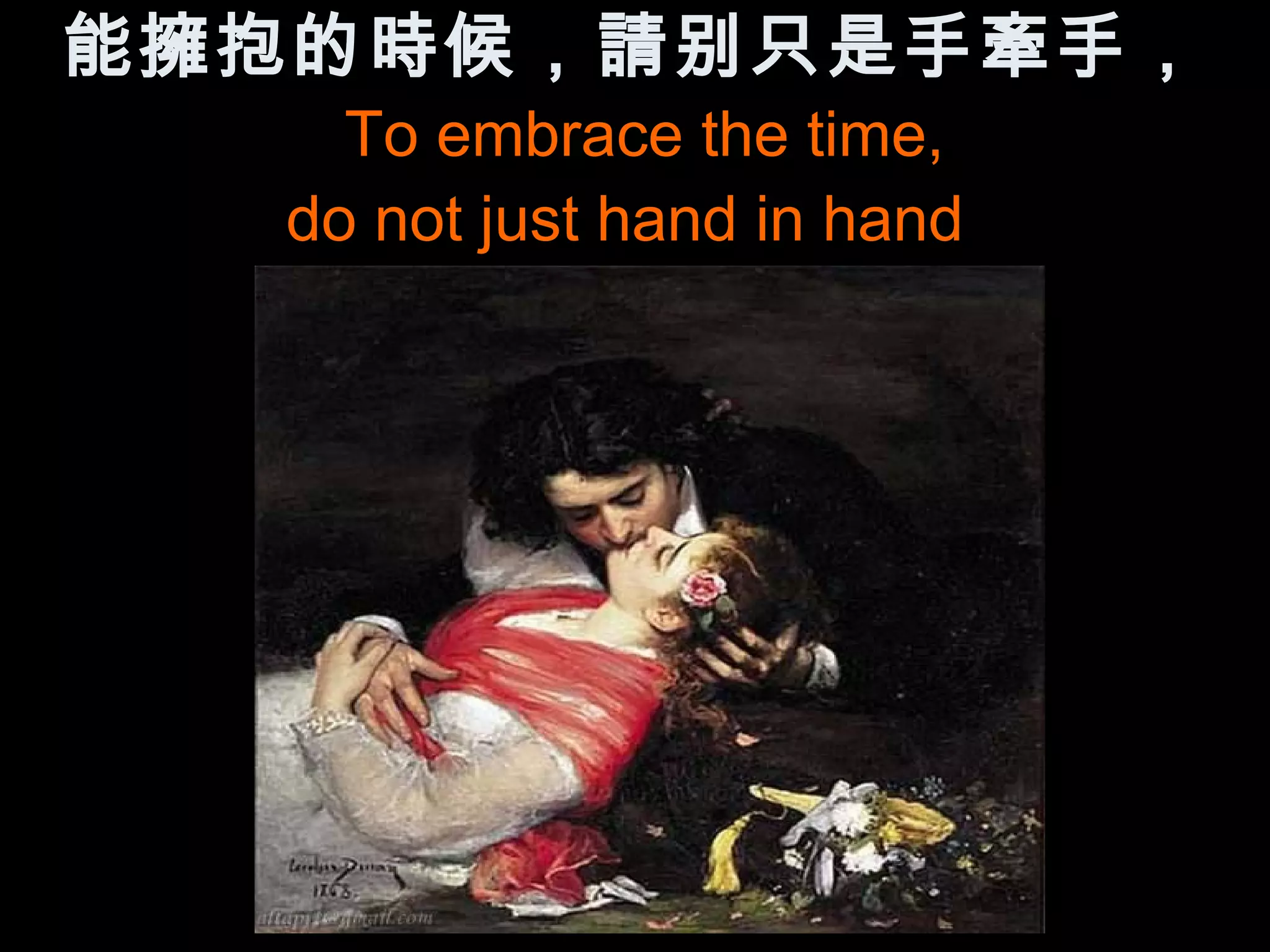 能擁抱的時候，請别只是手牽手，
    To embrace the time,
  do not just hand in hand
 
