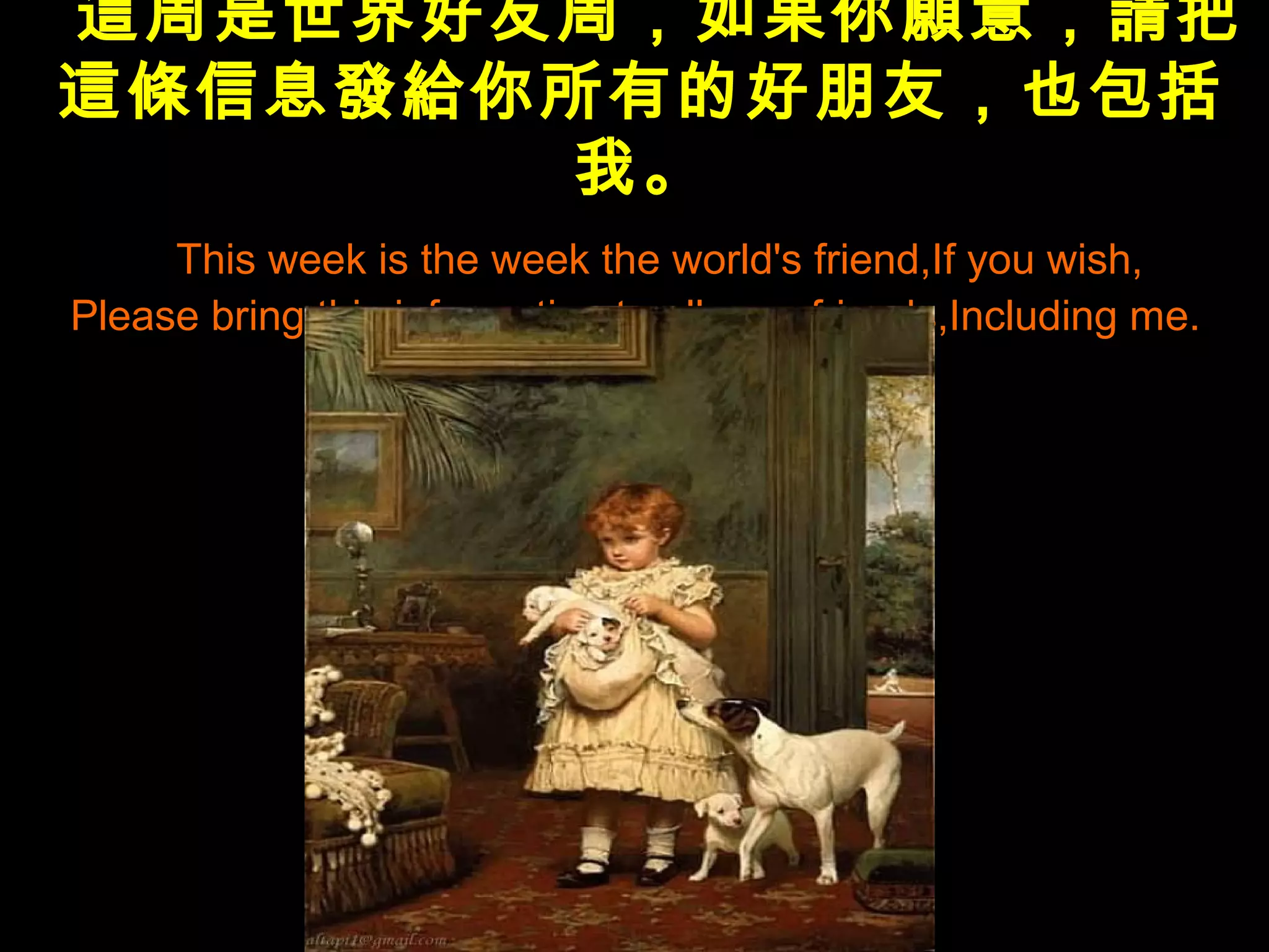這周是世界好友周，如果你願意，請把
這條信息發給你所有的好朋友，也包括
       我。
     This week is the week the world's friend,If you wish,
Please bring this information to all your friends,Including me.
 