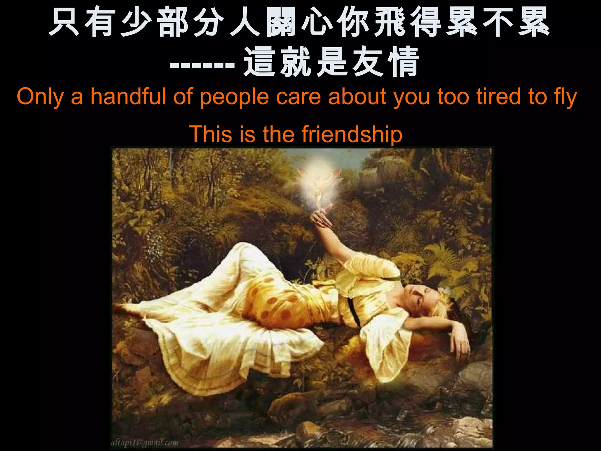 只有少部分人關心你飛得累不累
      ------ 這就是友情
Only a handful of people care about you too tired to fly
                 This is the friendship
 