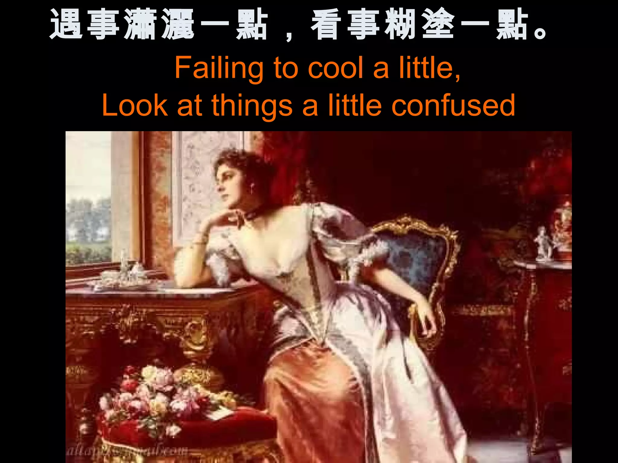 遇事瀟灑一點，看事糊塗一點。
      Failing to cool a little,
 Look at things a little confused
 