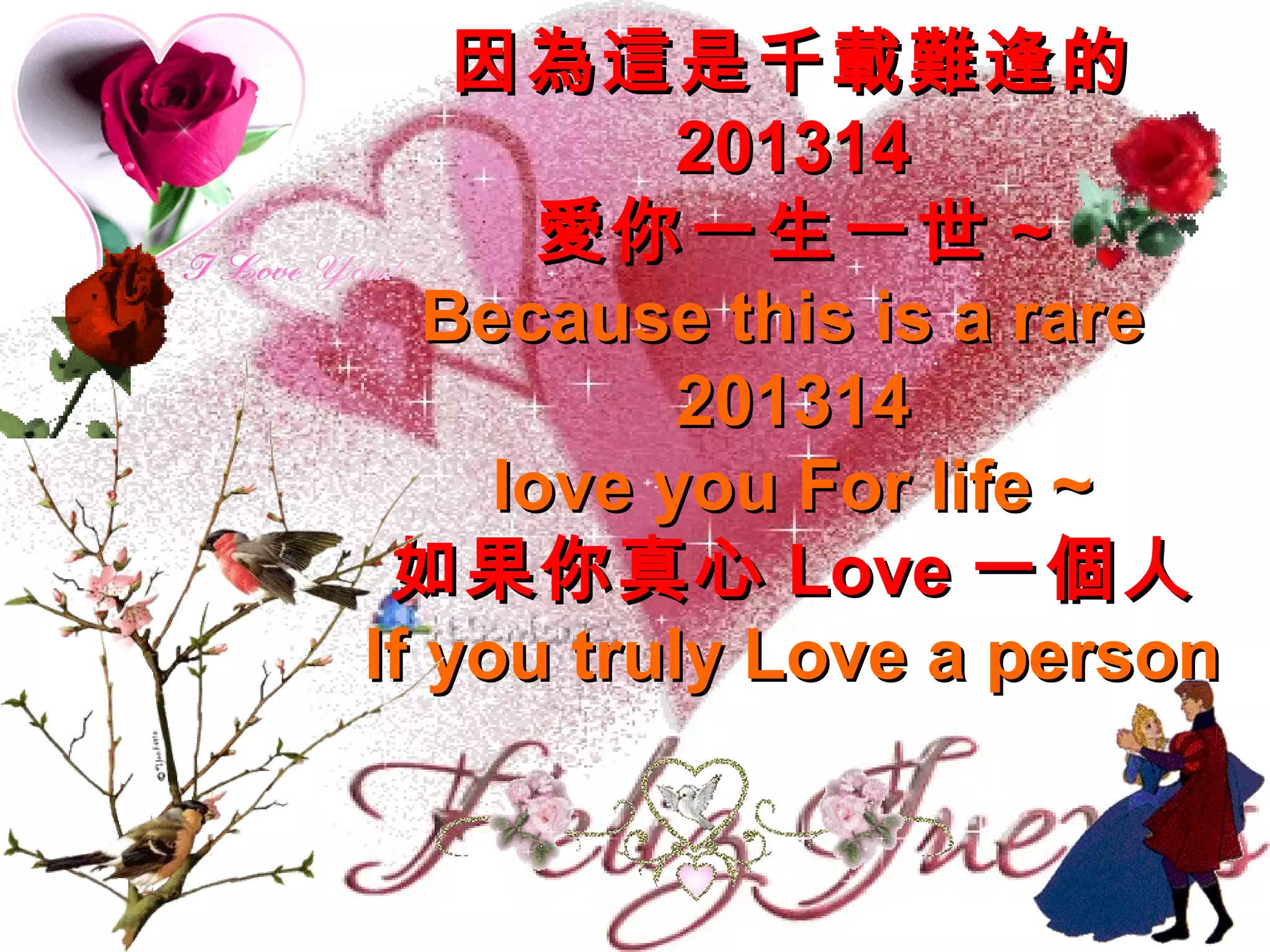 因 為這 是千 載難 逢的
           201314
       愛 你一生一世 ~
   Because this is a rare
           201314
     love you For life ~
 如果你真心 Love 一 個 人
If you truly Love a person
 