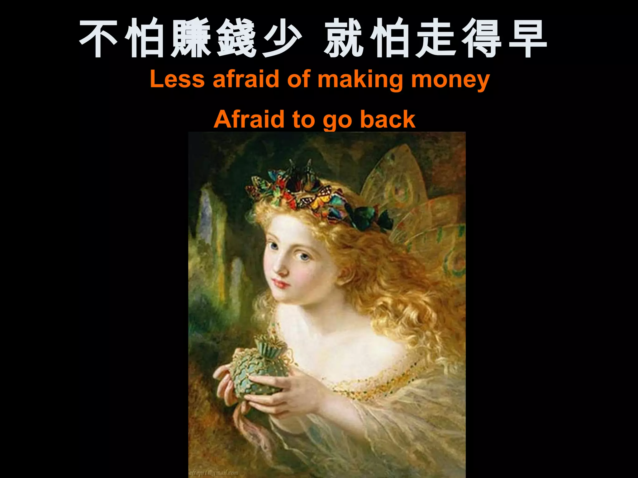 不怕賺錢少 就怕走得早
 Less afraid of making money
      Afraid to go back
 