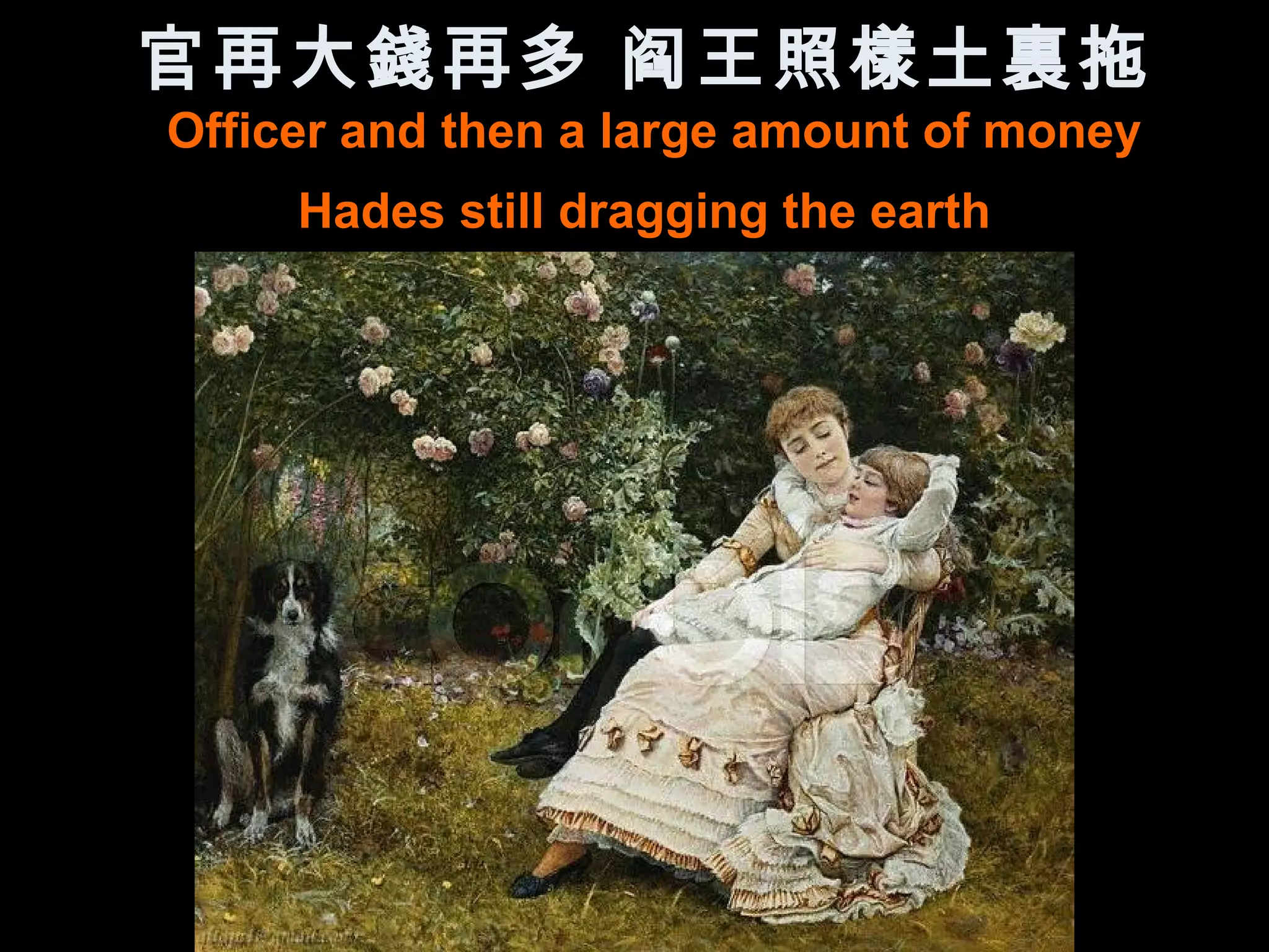 官再大錢再多 阎王照樣土裏拖
Officer and then a large amount of money
     Hades still dragging the earth
 