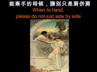 能牽手的時候，請别只是肩併肩
        When to hand,
 please do not just side by side
 