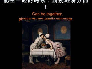 能在一起的時候，請别輕易分開
       ！
         Can be together,
  please do not easily separate
 