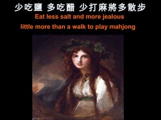 少吃鹽 多吃醋 少打麻將多散步
    Eat less salt and more jealous
little more than a walk to play mahjong
 