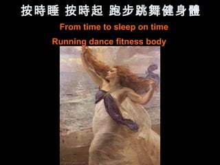 按時睡 按時起 跑步跳舞健身體
   From time to sleep on time
  Running dance fitness body
 