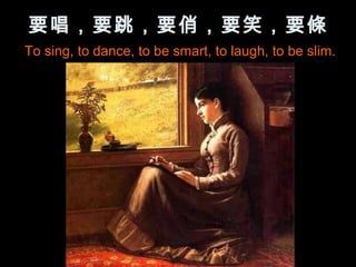 要唱，要跳，要俏，要笑，要條
To sing, to dance, to be smart, to laugh, to be slim.
 