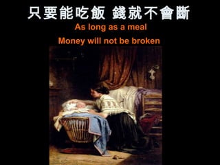 只要能吃飯 錢就不會斷
     As long as a meal
  Money will not be broken
 