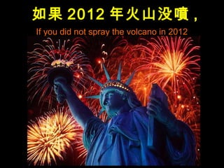 如果 2012 年火山没噴 ,
If you did not spray the volcano in 2012
 