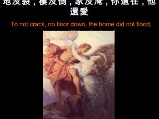 地没裂 , 樓没倒 , 家没淹 , 你還在 , 他
          還愛
 To not crack, no floor down, the home did not flood,
             you are still, he also loved
 