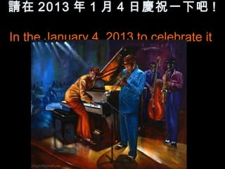 請在 2013 年 1 月 4 日慶祝一下吧 !

In the January 4, 2013 to celebrate it
 