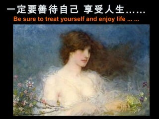 一定要善待自己 享受人生……
Be sure to treat yourself and enjoy life ... ...
 