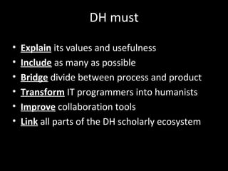 DH must
• Explain its values and usefulness
• Include as many as possible
• Bridge divide between process and product
• Transform IT programmers into humanists
• Improve collaboration tools
• Link all parts of the DH scholarly ecosystem
 
