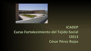 ICADEP
	
  
Curso	
  Fortalecimiento	
  del	
  Tejido	
  Social
	
  
l2013
	
  
César	
  Pérez	
  Rojas
	
  
	
  

 