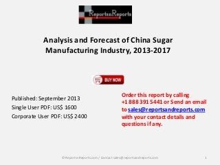 Analysis and Forecast of China Sugar
Manufacturing Industry, 2013-2017
Published: September 2013
Single User PDF: US$ 1600
Corporate User PDF: US$ 2400
Order this report by calling
+1 888 391 5441 or Send an email
to sales@reportsandreports.com
with your contact details and
questions if any.
1© ReportsnReports.com / Contact sales@reportsandreports.com
 