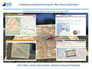 Crowdsourced georeferencing for Map Library Collections
Chris Fleet, Senior Map Curator, National Library of Scotland
CIGS Metadata & Web 2.0 Seminar, 21 June 2013
 