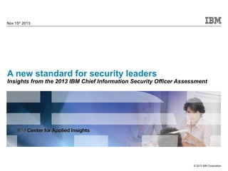 Nov 15th 2013

A new standard for security leaders

Insights from the 2013 IBM Chief Information Security Officer Assessment

© 2013 IBM Corporation

 