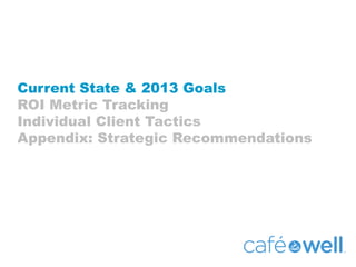 Current State & 2013 Goals
ROI Metric Tracking
Individual Client Tactics
Appendix: Strategic Recommendations
 