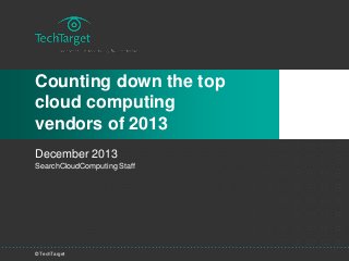 © TechTarget
Counting down the top
cloud computing
vendors of 2013
December 2013
SearchCloudComputing Staff
 