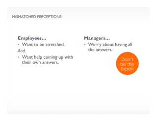 MISMATCHED PERCEPTIONS
Employees…
• Want to be stretched.
And
• Want help coming up with
their own answers.
Managers…
• Worry about having all
the answers.
Don’t
be the
Expert
 