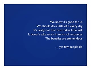 19
We know it’s good for us
We should do a little of it every day
It’s really not that hard, takes little skill
It doesn’t take much in terms of resources
The benefits are tremendous
… yet few people do
 
