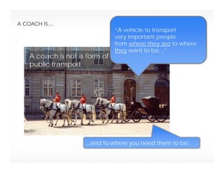A coach is not a form of
public transport
A COACH IS…
“A vehicle to transport
…and to where you need them to be.
“A vehicle to transport
very important people
“A vehicle to transport
very important people
from where they are to where
they want to be…”
 