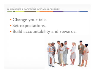 BUILD BELIEF & BACKBONE INTOYOUR CULTURE
• Change your talk.
• Set expectations.
• Build accountability and rewards.
 