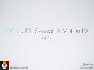 iOS 7 URL Session & Motion FX
APIs
@rsebbe
@creaceed@cocoaheadsBE
 