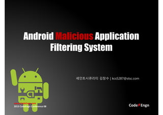 Android Malicious Application
Filtering System
세인트시큐리티 김창수 | kcs5287@stsc.com
www.CodeEngn.com
2013 CodeEngn Conference 08
 