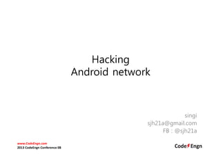 Hacking
Android network
singi
sjh21a@gmail.com
FB : @sjh21a
www.CodeEngn.com
2013 CodeEngn Conference 08
 