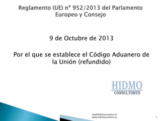 9 de Octubre de 2013
Por el que se establece el Código Aduanero de
la Unión (refundido)
oea@hidmocustoms.es
www.hidmocustoms.es 1
 