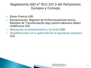  Zonas Francas (49)
 Reexportación, Régimen de Perfeccionamiento Activo,
Régimen de Transformación bajo control aduanero deben
modificarse (50)
 Mercancías no pertenecientes a la Unión (52)
 Simplificaciones en la aplicación de la legislación aduanera
(54)
oea@hidmocustoms.es
www.hidmocustoms.es 11
 