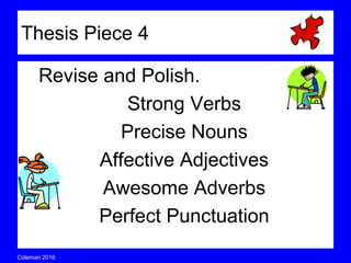 Coleman’s Classroom www.clmn.net
Thesis Piece 4
Revise and Polish by using…
Strong Verbs
Precise Nouns
Affective Adjectives
Awesome Adverbs
Perfect Punctuation
 