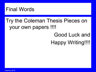 Coleman’s Classroom www.clmn.net
Why should I spend so much time
and effort on thesis?
Answer: The thesis performs two
functions. It not only previews
topic and directs your reader, but
also helps you maintain structure
and coherence for the essay!
 
