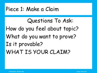 Coleman’s Classroom www.clmn.net
Piece 1: Make a Claim
Questions To Ask:
How do you feel about topic?
What do you want to prove?
Is it provable?
WHAT IS YOUR CLAIM?
 