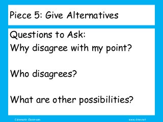 Coleman’s Classroom www.clmn.net
Piece 5: Give Alternatives
Questions to Ask:
Why disagree with my point?
Who disagrees?
What are other possibilities?
 