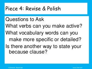 Coleman’s Classroom www.clmn.net
Piece 4: Revise & Polish
Questions to Ask
What verbs can you make active?
What vocabulary words can you
make more specific or detailed?
Is there another way to state your
because clause?
 