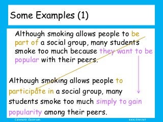 Coleman’s Classroom www.clmn.net
Some Examples (1)
Although smoking allows people to be
part of a social group, many students
smoke too much because they want to be
popular with their peers.
Although smoking allows people to
participate in a social group, many
students smoke too much simply to gain
popularity among their peers.
 